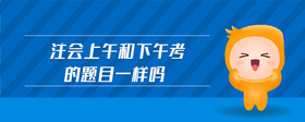 注會(huì)上午和下午考的題目一樣嗎