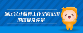 確定會計核算工作空間范圍的前提條件是