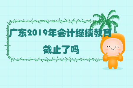 廣東2019年會(huì)計(jì)繼續(xù)教育截止了嗎？