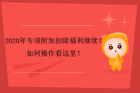 2020年專項附加扣除福利繼續(xù)！如何操作看這里！
