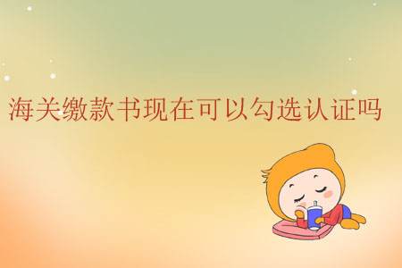 海關(guān)繳款書現(xiàn)在可以勾選認證嗎？