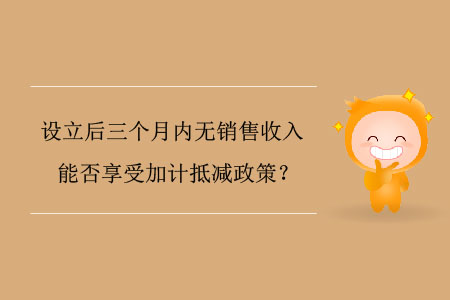 設(shè)立后三個(gè)月內(nèi)無銷售收入能否享受加計(jì)抵減政策？