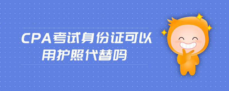 cpa考試身份證可以用護(hù)照代替嗎