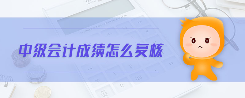 中級(jí)會(huì)計(jì)成績(jī)?cè)趺磸?fù)核
