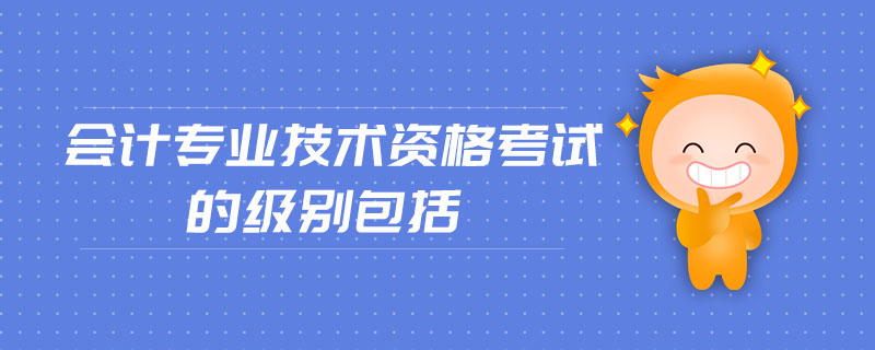 會(huì)計(jì)專業(yè)技術(shù)資格考試的級(jí)別包括