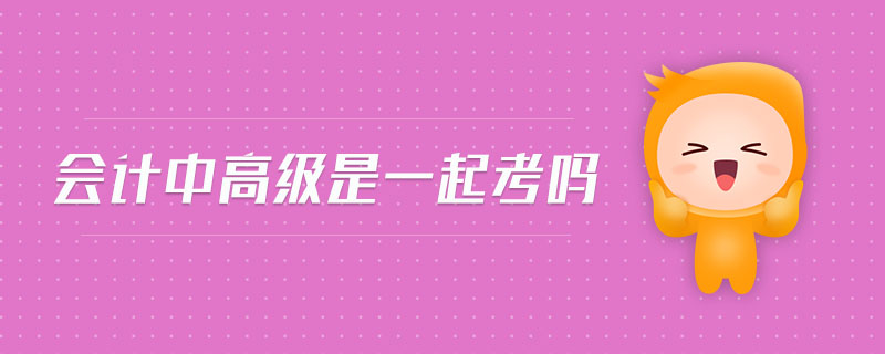 會(huì)計(jì)中高級(jí)是一起考嗎