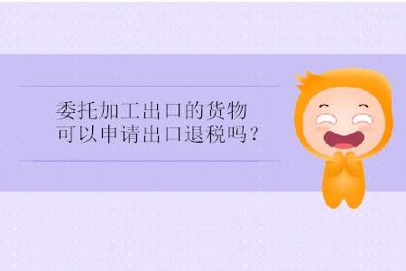 委托加工出口的貨物可以申請(qǐng)出口退稅嗎？