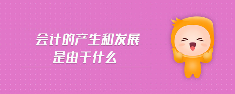 會(huì)計(jì)的產(chǎn)生和發(fā)展是由于什么