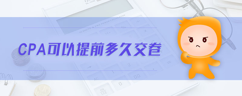 cpa可以提前多久交卷