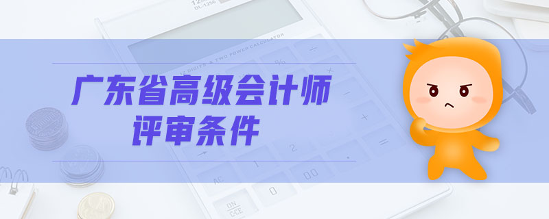 廣東省高級(jí)會(huì)計(jì)師評(píng)審條件
