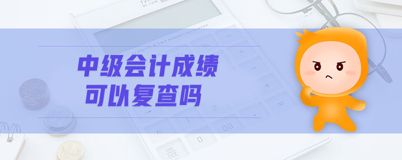 中級會計成績可以復(fù)查嗎