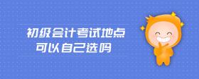初級會計考試地點可以自己選嗎