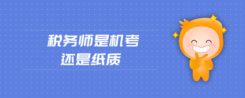 稅務(wù)師是機(jī)考還是紙質(zhì)