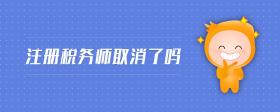 注冊(cè)稅務(wù)師取消了嗎