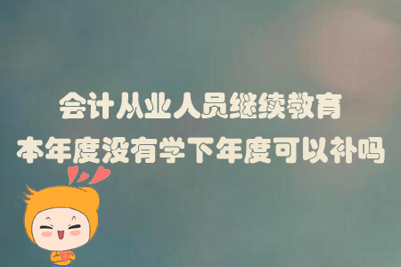 會(huì)計(jì)從業(yè)人員繼續(xù)教育本年度沒有學(xué)下年度可以補(bǔ)嗎