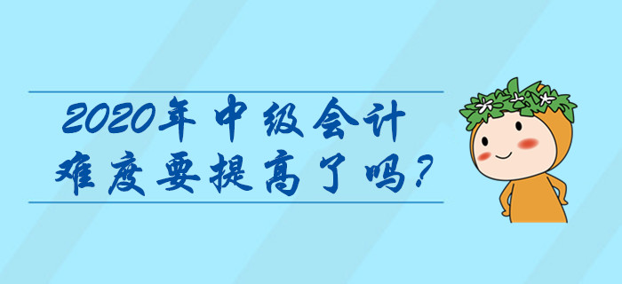 2020年中級(jí)會(huì)計(jì)難度要提高了嗎？這些信息早看早知道！