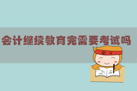 會(huì)計(jì)繼續(xù)教育完需要考試嗎？