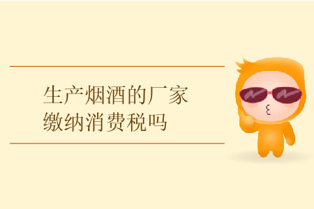 生產(chǎn)煙酒的廠家繳納消費(fèi)稅嗎？