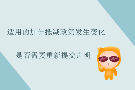 適用的加計抵減政策發(fā)生變化，是否需要重新提交聲明？