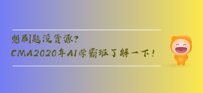 想刷題沒資源？CMA2020年AI學(xué)霸班了解一下！