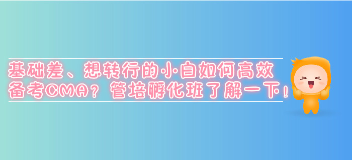 基礎(chǔ)差、想轉(zhuǎn)行的小白如何高效備考CMA？管培孵化班了解一下！