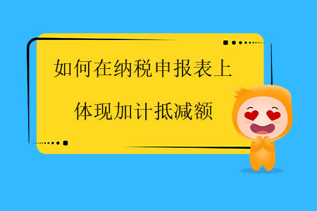 如何在納稅申報表上體現(xiàn)加計抵減額？