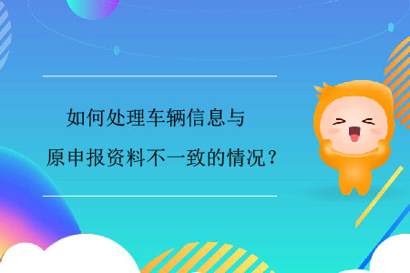 如何處理車輛信息與原申報資料不一致的情況？