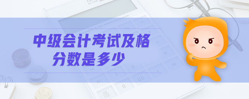 中級(jí)會(huì)計(jì)考試及格分?jǐn)?shù)是多少