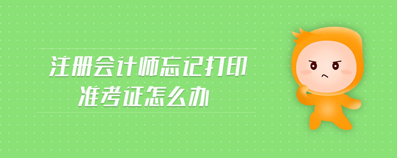 注冊(cè)會(huì)計(jì)師忘記打印準(zhǔn)考證怎么辦