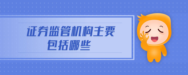 證券監(jiān)管機(jī)構(gòu)主要包括哪些