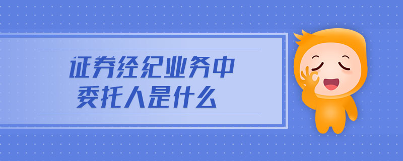 證券經(jīng)紀(jì)業(yè)務(wù)中委托人是什么