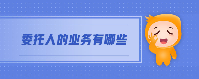 委托人的業(yè)務有哪些