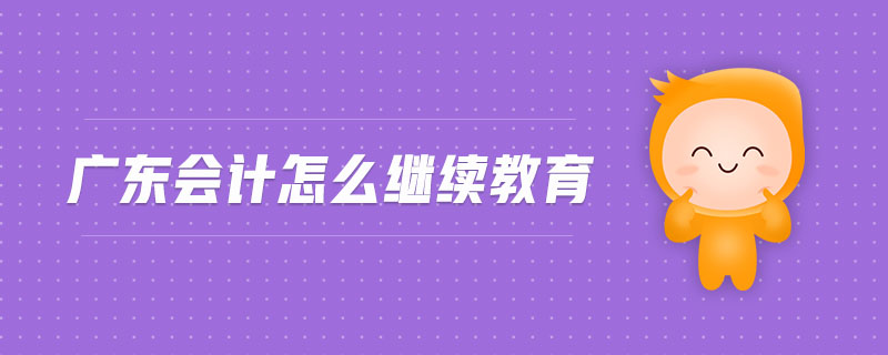 廣東會計怎么繼續(xù)教育