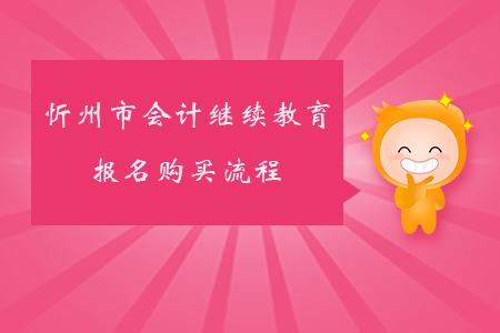 2019年山西省忻州市會計繼續(xù)教育報名購買流程
