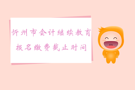2019年山西省忻州市會計(jì)繼續(xù)教育報(bào)名繳費(fèi)截止時間
