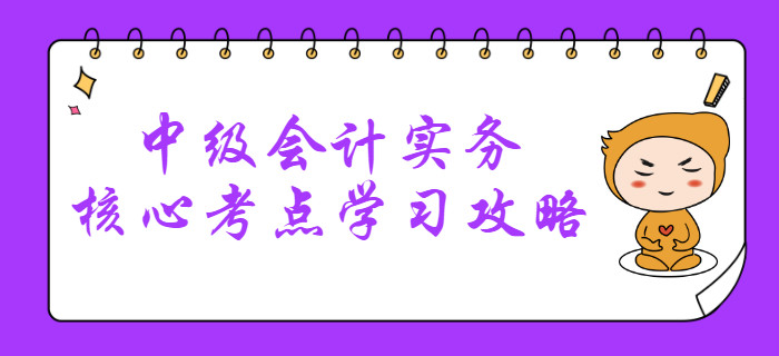 2020年中級(jí)會(huì)計(jì)考什么？中級(jí)會(huì)計(jì)實(shí)務(wù)核心考點(diǎn)學(xué)習(xí)攻略清單！