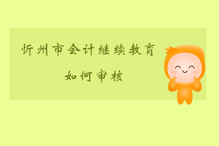 2019年山西省忻州市會計繼續(xù)教育如何審核？