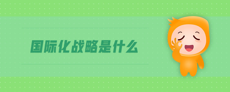 國(guó)際化戰(zhàn)略是什么