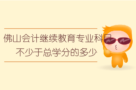 佛山會(huì)計(jì)繼續(xù)教育專(zhuān)業(yè)科目不少于總學(xué)分的多少？