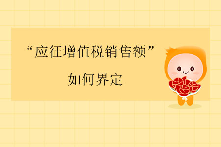 “應(yīng)征增值稅銷售額”如何界定？