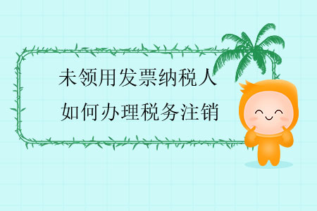 未領(lǐng)用發(fā)票納稅人如何辦理稅務(wù)注銷？