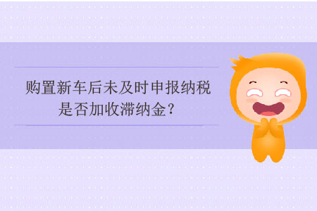 購置新車后未及時申報納稅是否加收滯納金？