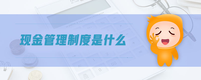 現(xiàn)金管理制度是什么