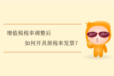 增值稅稅率調(diào)整后如何開具原稅率發(fā)票？