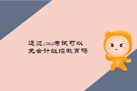 通過(guò)cma考試可以免會(huì)計(jì)繼續(xù)教育嗎