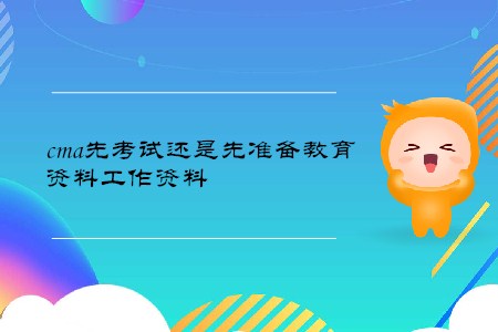 cma先考試還是先準(zhǔn)備教育資料工作資料