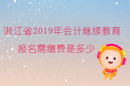 浙江省2019年會(huì)計(jì)繼續(xù)教育報(bào)名需繳費(fèi)是多少？