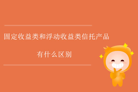 固定收益類(lèi)和浮動(dòng)收益類(lèi)信托產(chǎn)品有什么區(qū)別？