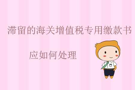 滯留的海關(guān)增值稅專用繳款書應(yīng)如何處理？
