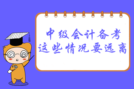 必讀！2020年中級會計備考，這幾種情況要遠離！